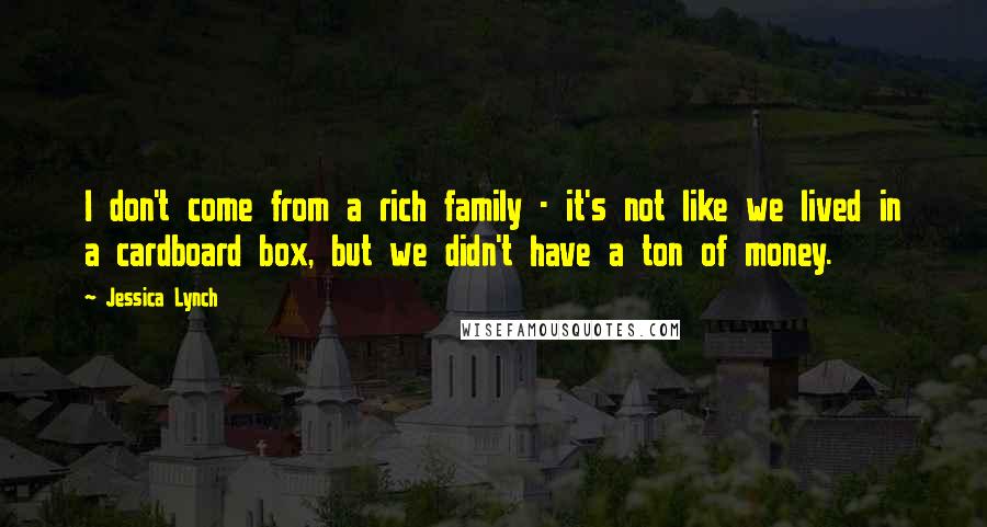 Jessica Lynch Quotes: I don't come from a rich family - it's not like we lived in a cardboard box, but we didn't have a ton of money.