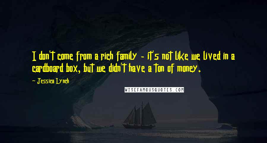 Jessica Lynch Quotes: I don't come from a rich family - it's not like we lived in a cardboard box, but we didn't have a ton of money.