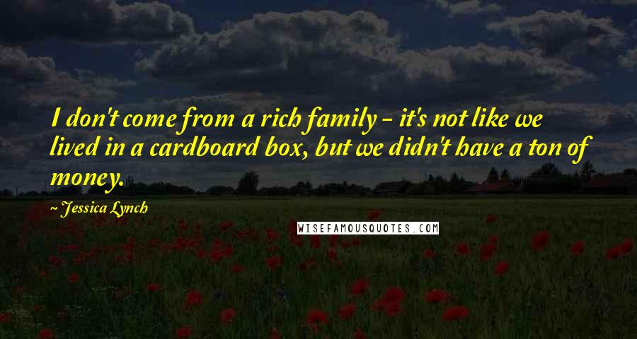 Jessica Lynch Quotes: I don't come from a rich family - it's not like we lived in a cardboard box, but we didn't have a ton of money.