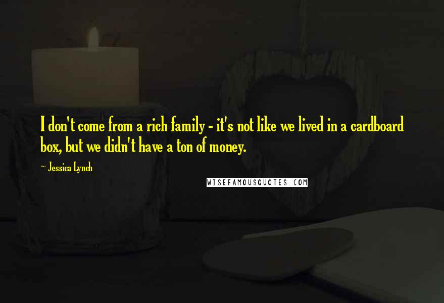 Jessica Lynch Quotes: I don't come from a rich family - it's not like we lived in a cardboard box, but we didn't have a ton of money.
