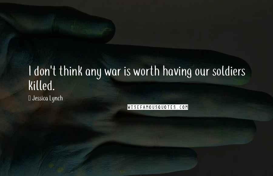 Jessica Lynch Quotes: I don't think any war is worth having our soldiers killed.