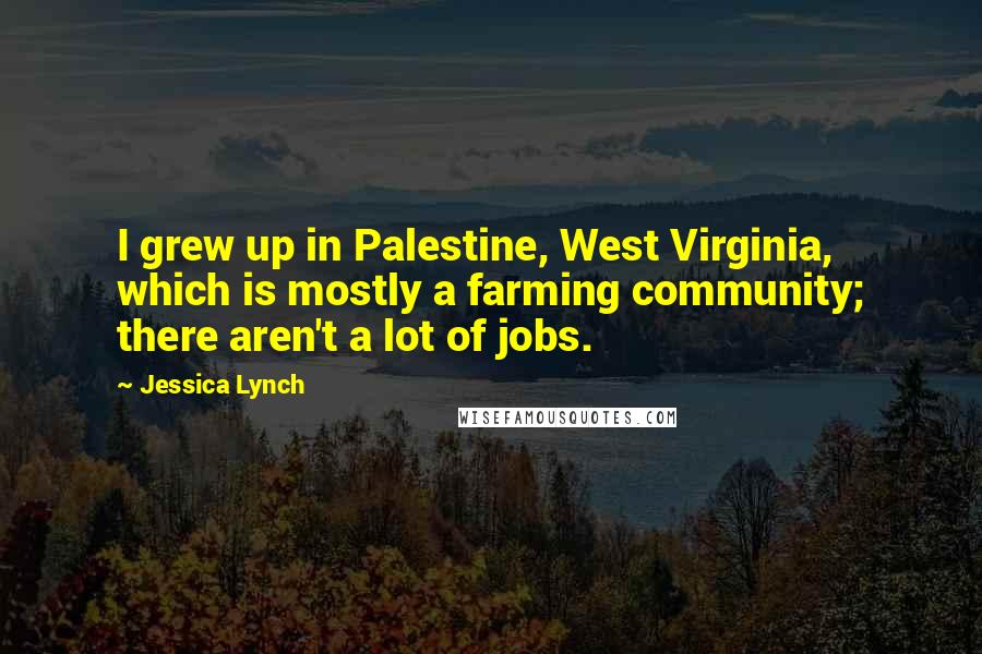 Jessica Lynch Quotes: I grew up in Palestine, West Virginia, which is mostly a farming community; there aren't a lot of jobs.