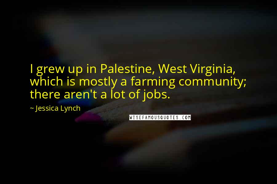 Jessica Lynch Quotes: I grew up in Palestine, West Virginia, which is mostly a farming community; there aren't a lot of jobs.