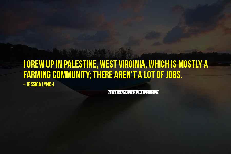 Jessica Lynch Quotes: I grew up in Palestine, West Virginia, which is mostly a farming community; there aren't a lot of jobs.