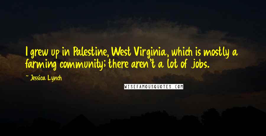 Jessica Lynch Quotes: I grew up in Palestine, West Virginia, which is mostly a farming community; there aren't a lot of jobs.