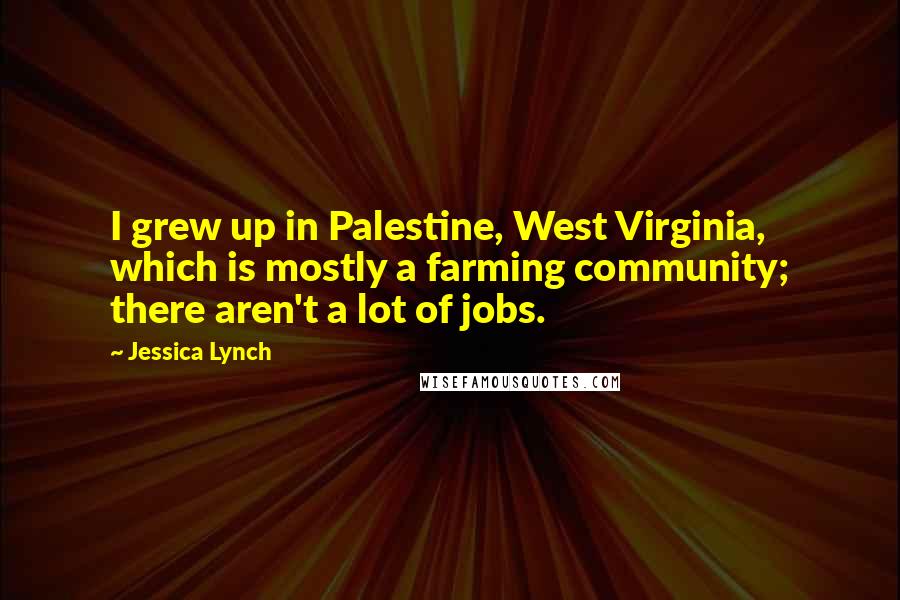 Jessica Lynch Quotes: I grew up in Palestine, West Virginia, which is mostly a farming community; there aren't a lot of jobs.