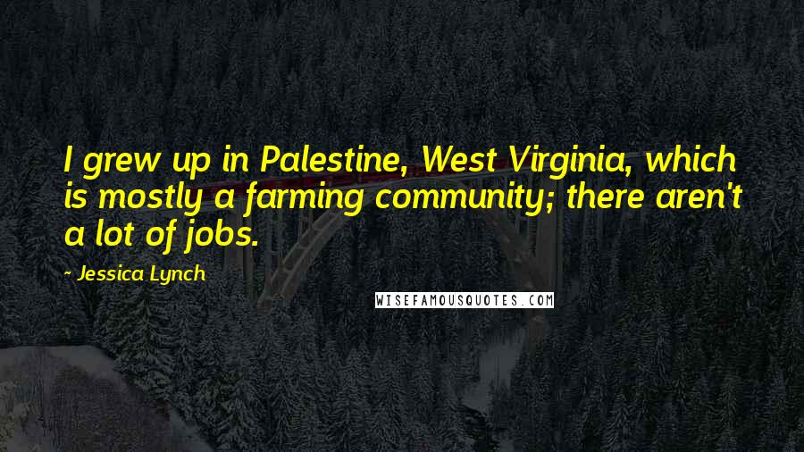 Jessica Lynch Quotes: I grew up in Palestine, West Virginia, which is mostly a farming community; there aren't a lot of jobs.