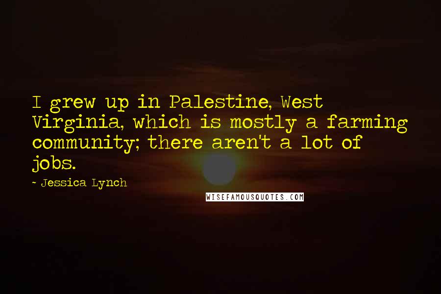 Jessica Lynch Quotes: I grew up in Palestine, West Virginia, which is mostly a farming community; there aren't a lot of jobs.