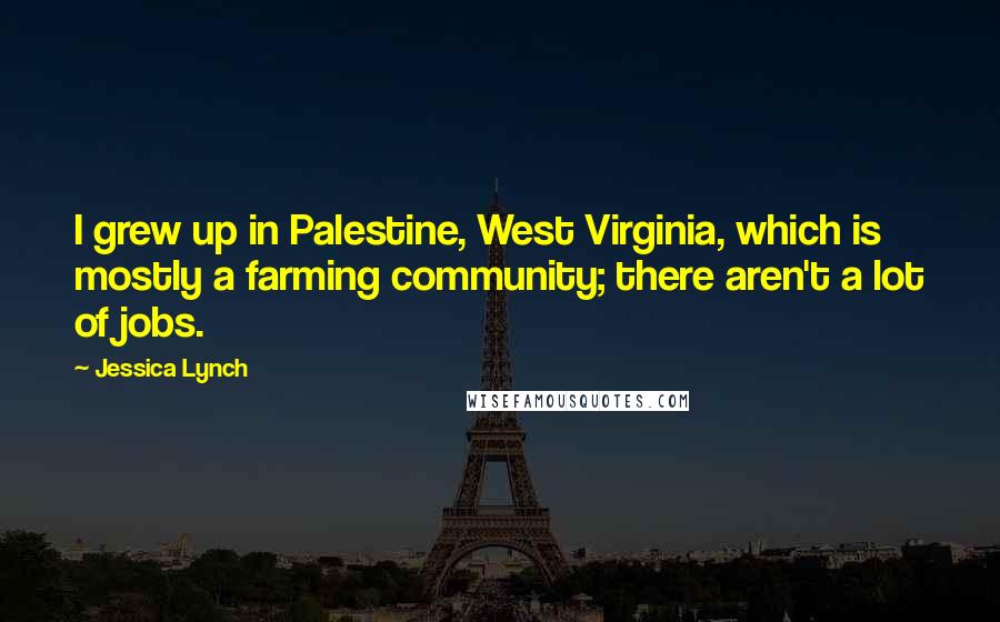 Jessica Lynch Quotes: I grew up in Palestine, West Virginia, which is mostly a farming community; there aren't a lot of jobs.