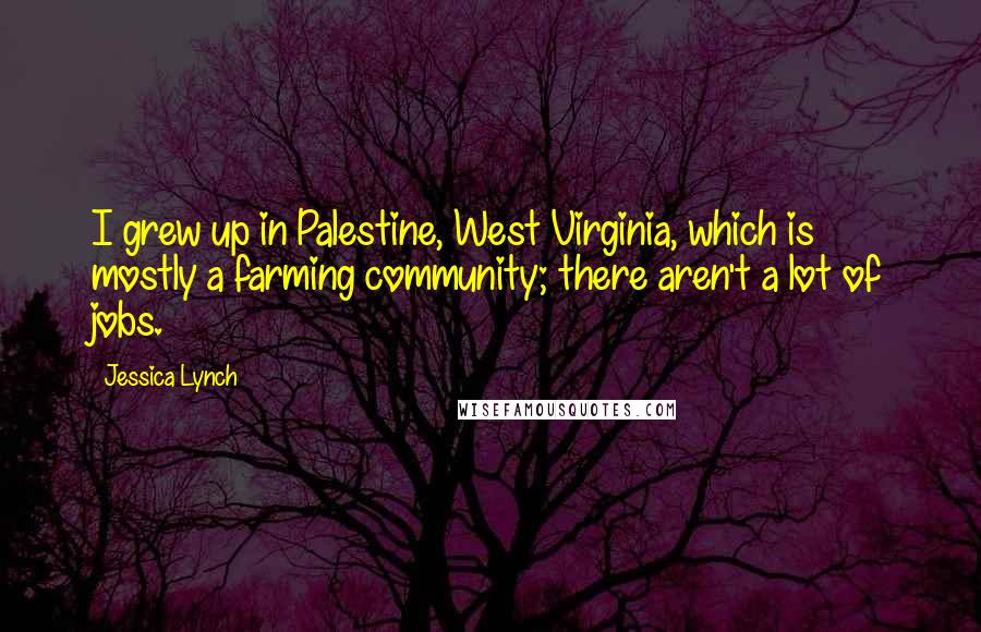 Jessica Lynch Quotes: I grew up in Palestine, West Virginia, which is mostly a farming community; there aren't a lot of jobs.