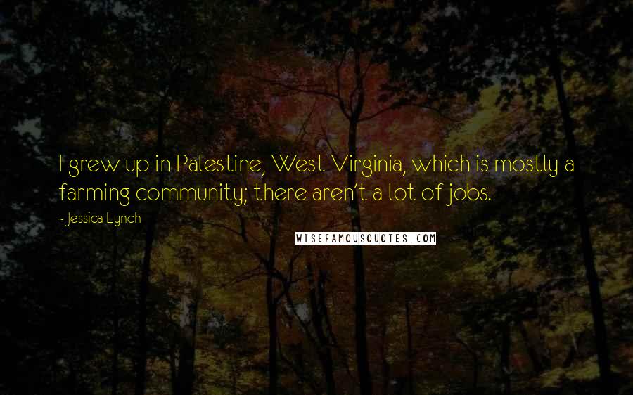 Jessica Lynch Quotes: I grew up in Palestine, West Virginia, which is mostly a farming community; there aren't a lot of jobs.