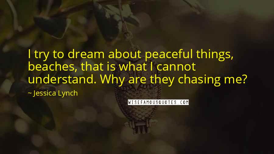 Jessica Lynch Quotes: I try to dream about peaceful things, beaches, that is what I cannot understand. Why are they chasing me?