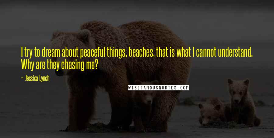 Jessica Lynch Quotes: I try to dream about peaceful things, beaches, that is what I cannot understand. Why are they chasing me?