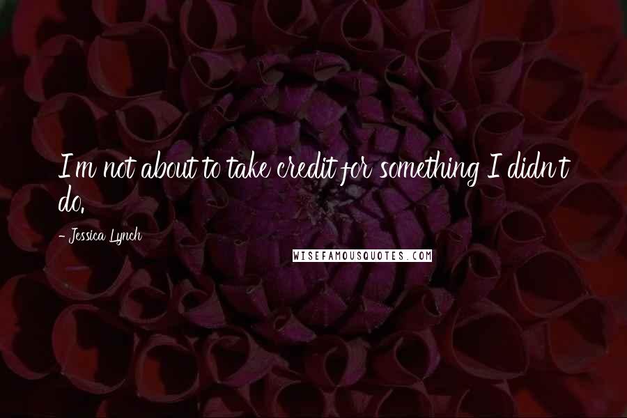 Jessica Lynch Quotes: I'm not about to take credit for something I didn't do.