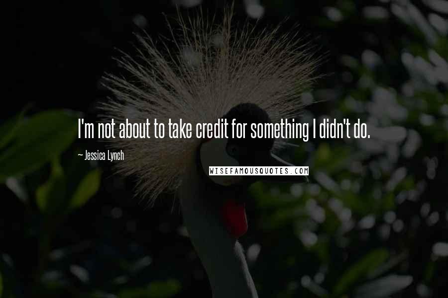 Jessica Lynch Quotes: I'm not about to take credit for something I didn't do.