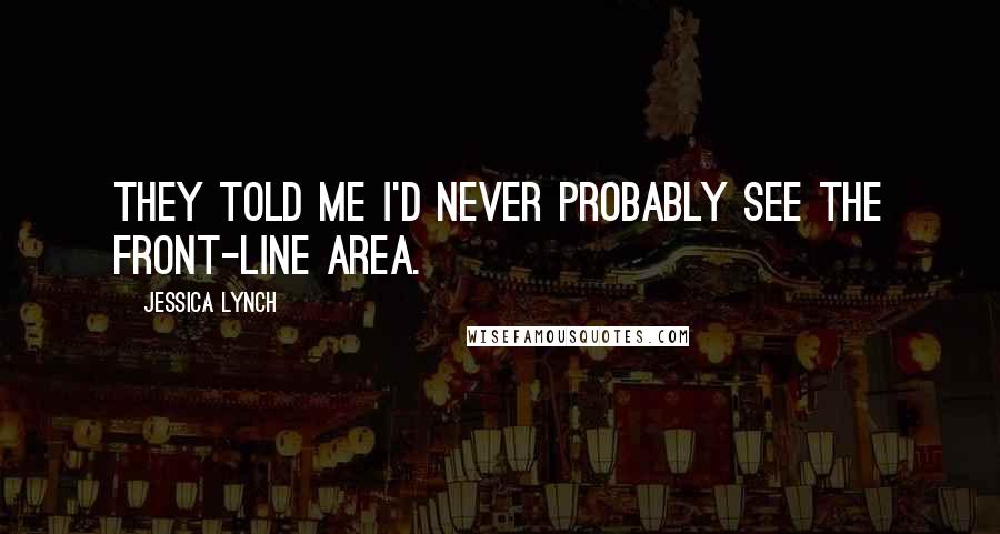 Jessica Lynch Quotes: They told me I'd never probably see the front-line area.