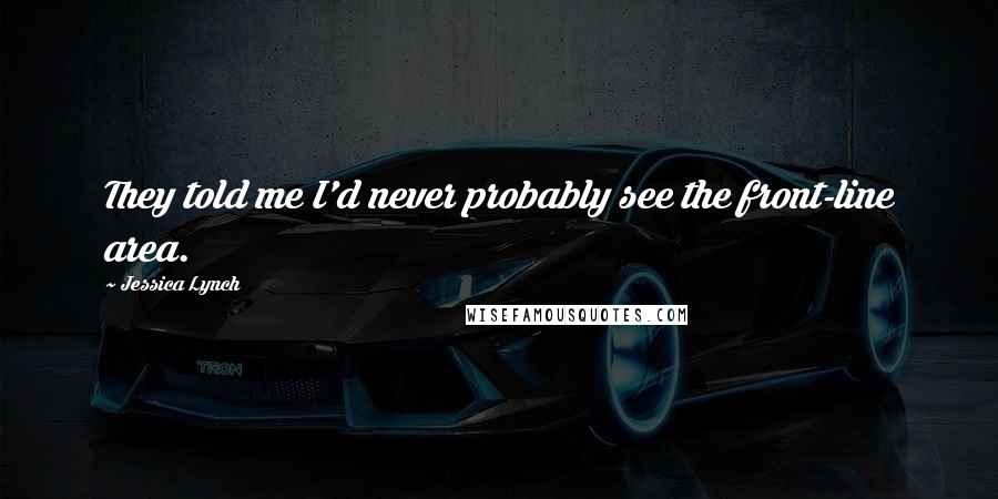 Jessica Lynch Quotes: They told me I'd never probably see the front-line area.