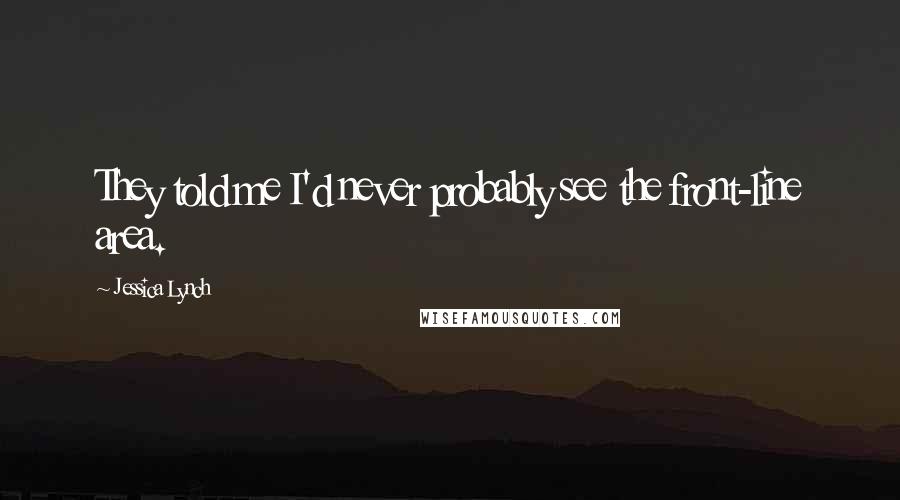 Jessica Lynch Quotes: They told me I'd never probably see the front-line area.