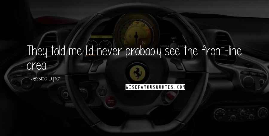 Jessica Lynch Quotes: They told me I'd never probably see the front-line area.