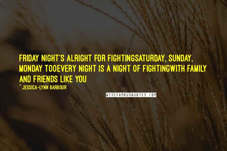 Jessica-Lynn Barbour Quotes: Friday night's alright for fightingSaturday, Sunday, Monday tooEvery night is a night of fightingWith family and friends like you