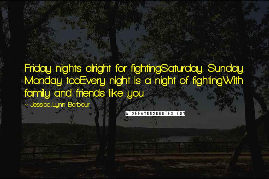 Jessica-Lynn Barbour Quotes: Friday night's alright for fightingSaturday, Sunday, Monday tooEvery night is a night of fightingWith family and friends like you