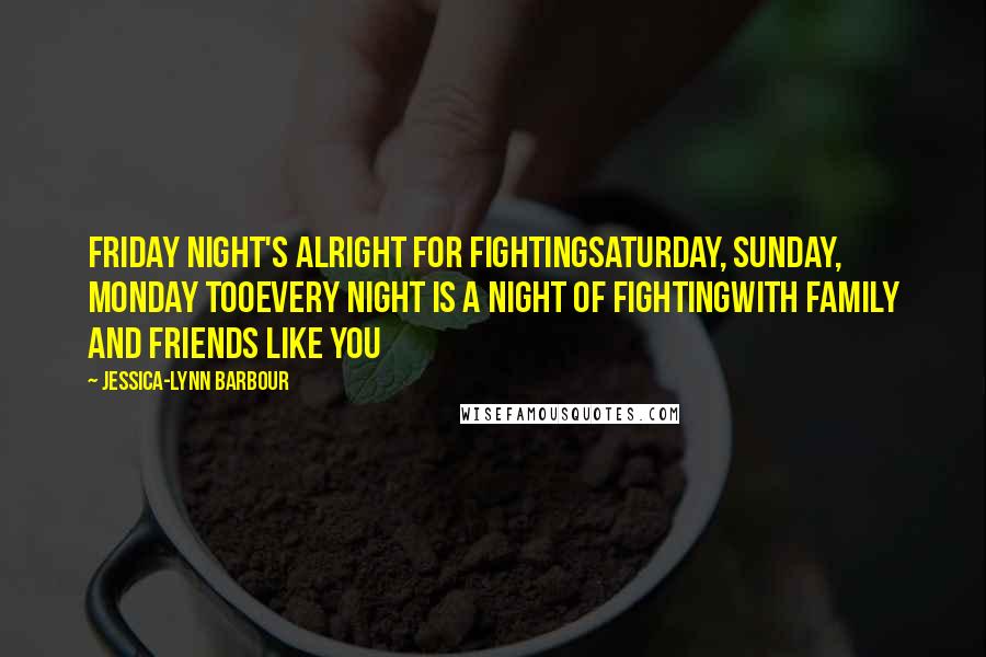 Jessica-Lynn Barbour Quotes: Friday night's alright for fightingSaturday, Sunday, Monday tooEvery night is a night of fightingWith family and friends like you