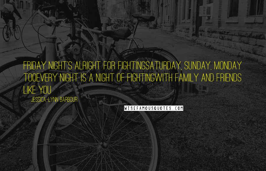 Jessica-Lynn Barbour Quotes: Friday night's alright for fightingSaturday, Sunday, Monday tooEvery night is a night of fightingWith family and friends like you