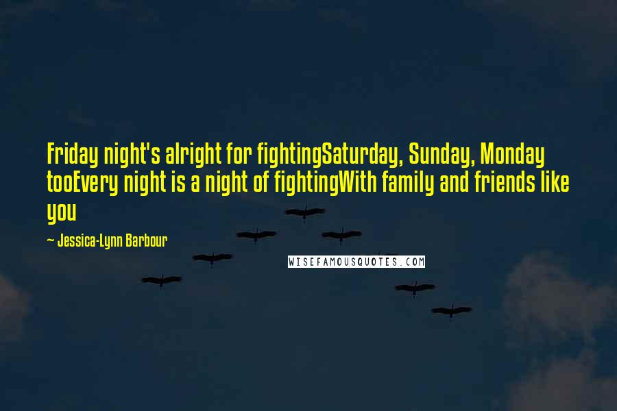 Jessica-Lynn Barbour Quotes: Friday night's alright for fightingSaturday, Sunday, Monday tooEvery night is a night of fightingWith family and friends like you