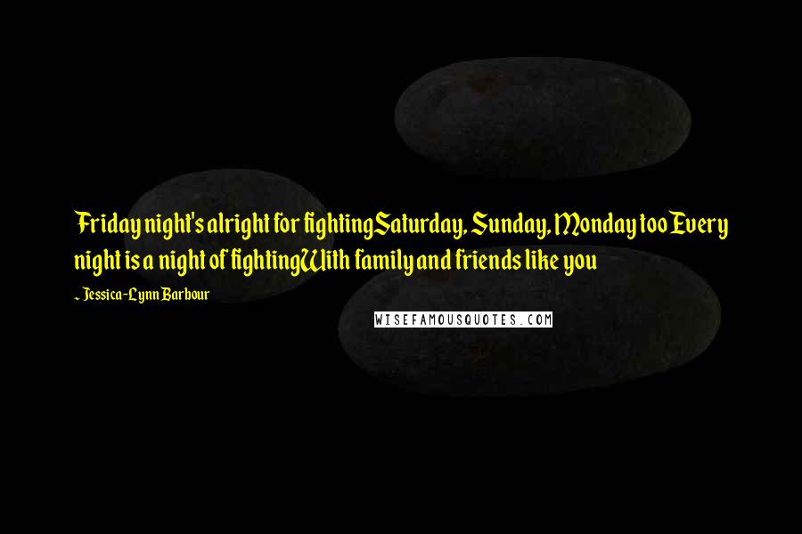 Jessica-Lynn Barbour Quotes: Friday night's alright for fightingSaturday, Sunday, Monday tooEvery night is a night of fightingWith family and friends like you
