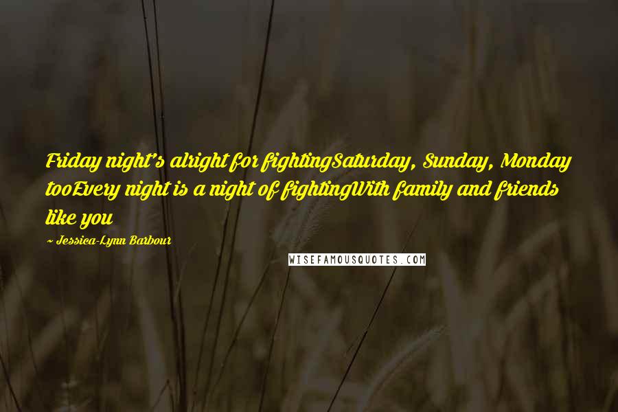 Jessica-Lynn Barbour Quotes: Friday night's alright for fightingSaturday, Sunday, Monday tooEvery night is a night of fightingWith family and friends like you