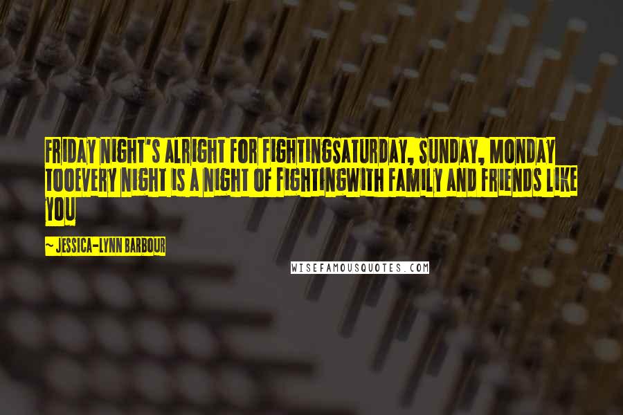 Jessica-Lynn Barbour Quotes: Friday night's alright for fightingSaturday, Sunday, Monday tooEvery night is a night of fightingWith family and friends like you
