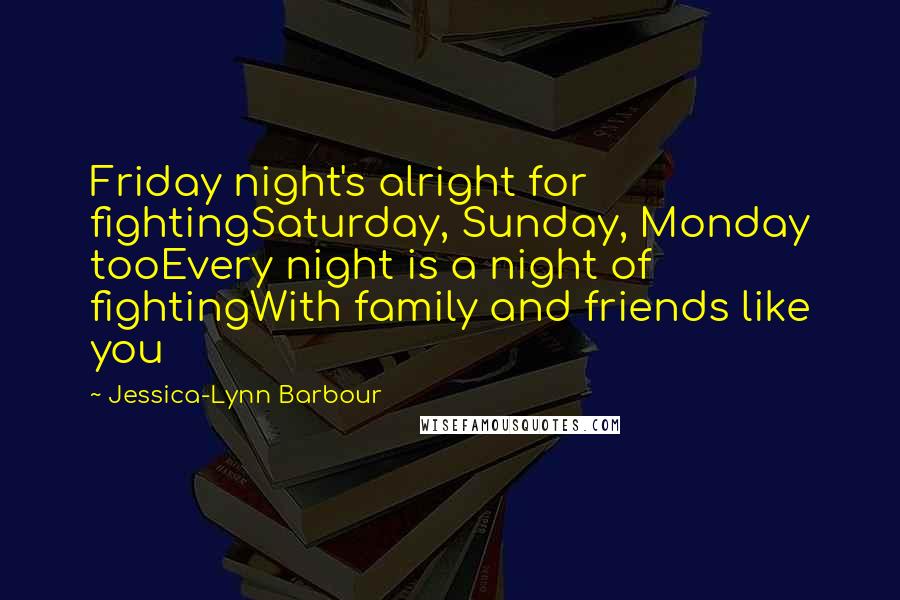 Jessica-Lynn Barbour Quotes: Friday night's alright for fightingSaturday, Sunday, Monday tooEvery night is a night of fightingWith family and friends like you