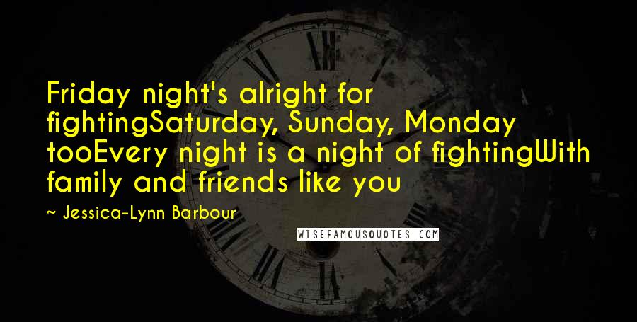 Jessica-Lynn Barbour Quotes: Friday night's alright for fightingSaturday, Sunday, Monday tooEvery night is a night of fightingWith family and friends like you