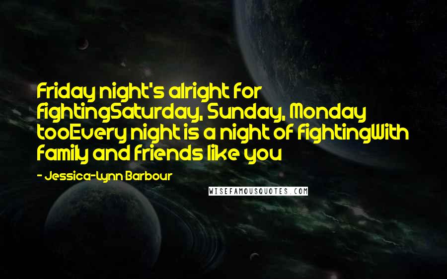 Jessica-Lynn Barbour Quotes: Friday night's alright for fightingSaturday, Sunday, Monday tooEvery night is a night of fightingWith family and friends like you