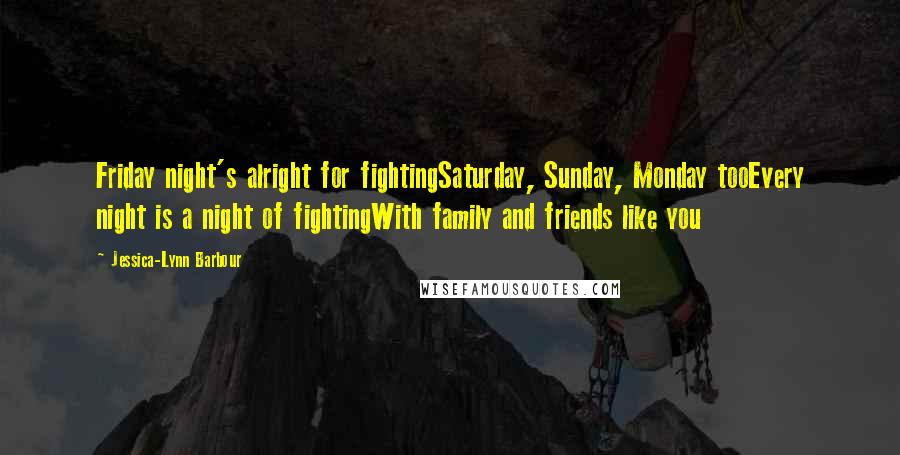 Jessica-Lynn Barbour Quotes: Friday night's alright for fightingSaturday, Sunday, Monday tooEvery night is a night of fightingWith family and friends like you