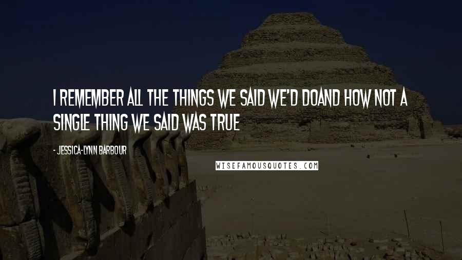 Jessica-Lynn Barbour Quotes: I remember all the things we said we'd doAnd how not a single thing we said was true