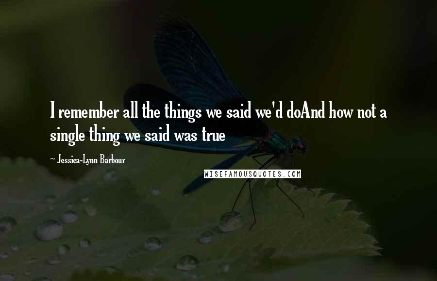 Jessica-Lynn Barbour Quotes: I remember all the things we said we'd doAnd how not a single thing we said was true