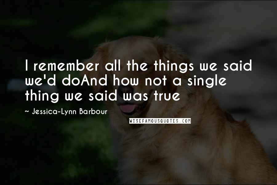 Jessica-Lynn Barbour Quotes: I remember all the things we said we'd doAnd how not a single thing we said was true