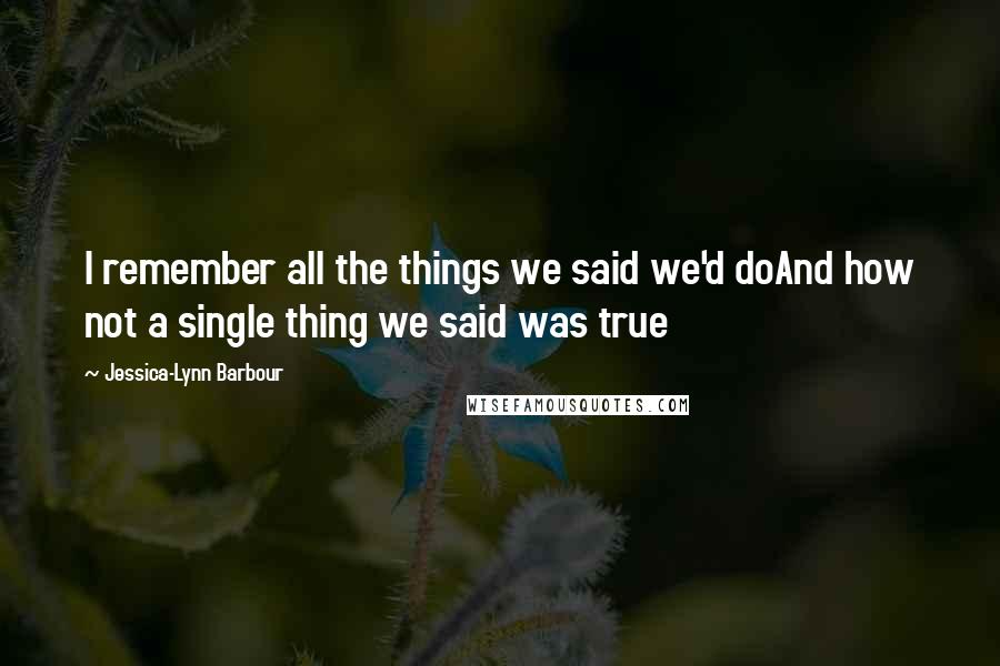 Jessica-Lynn Barbour Quotes: I remember all the things we said we'd doAnd how not a single thing we said was true