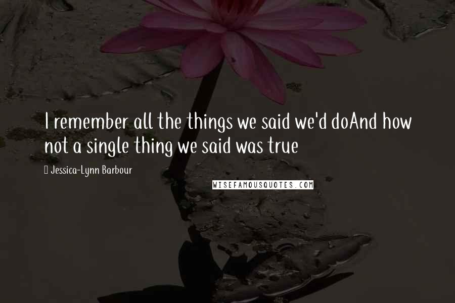 Jessica-Lynn Barbour Quotes: I remember all the things we said we'd doAnd how not a single thing we said was true