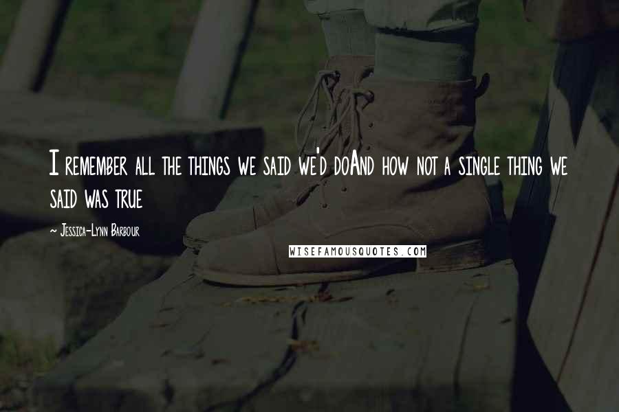 Jessica-Lynn Barbour Quotes: I remember all the things we said we'd doAnd how not a single thing we said was true