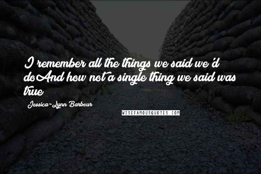 Jessica-Lynn Barbour Quotes: I remember all the things we said we'd doAnd how not a single thing we said was true