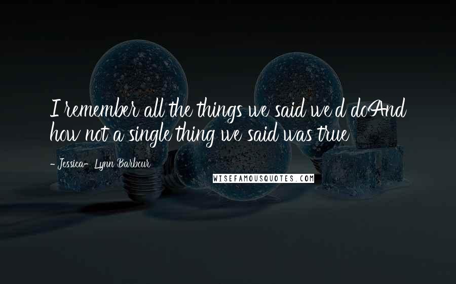 Jessica-Lynn Barbour Quotes: I remember all the things we said we'd doAnd how not a single thing we said was true