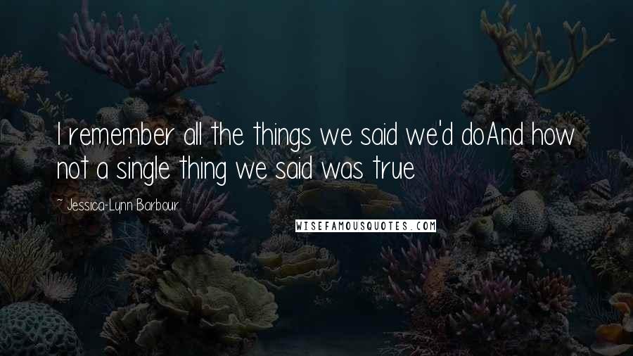 Jessica-Lynn Barbour Quotes: I remember all the things we said we'd doAnd how not a single thing we said was true