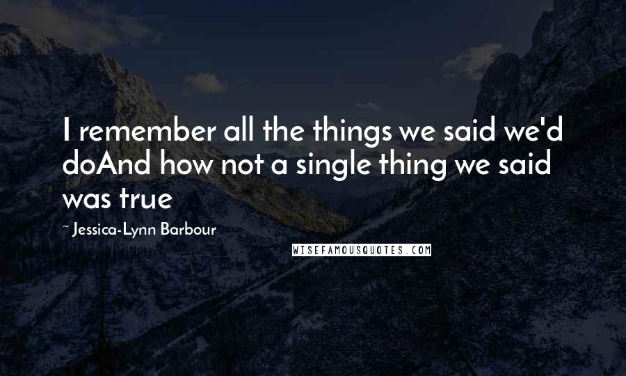 Jessica-Lynn Barbour Quotes: I remember all the things we said we'd doAnd how not a single thing we said was true