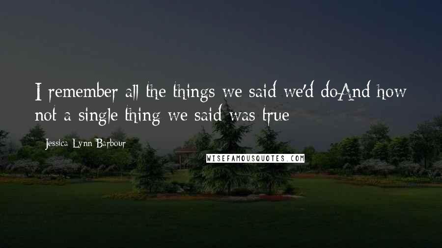 Jessica-Lynn Barbour Quotes: I remember all the things we said we'd doAnd how not a single thing we said was true