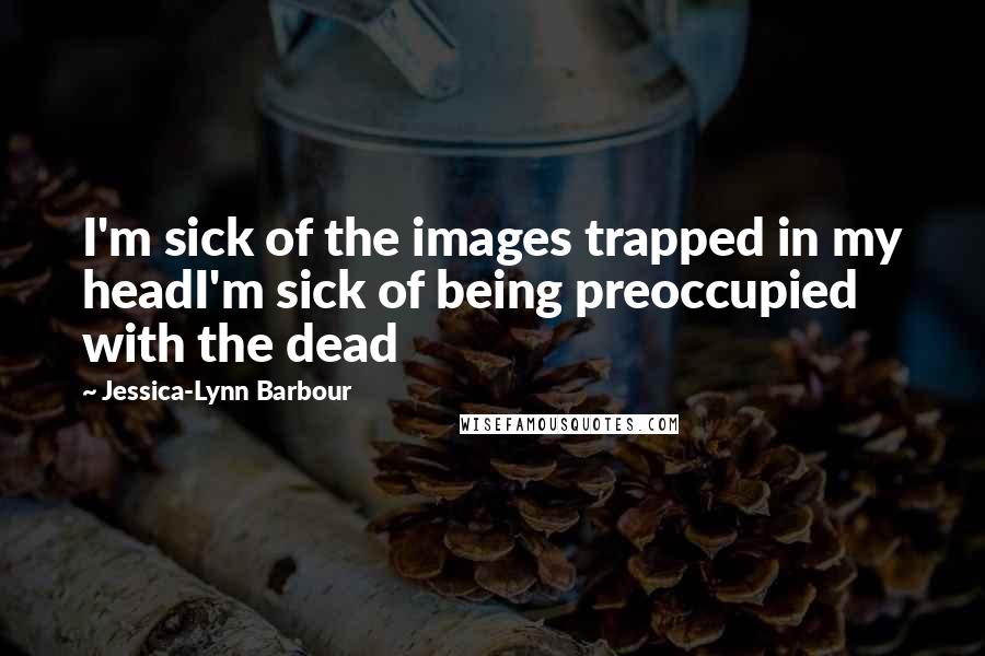 Jessica-Lynn Barbour Quotes: I'm sick of the images trapped in my headI'm sick of being preoccupied with the dead