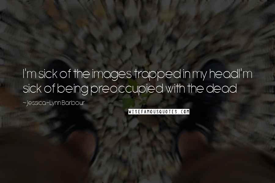 Jessica-Lynn Barbour Quotes: I'm sick of the images trapped in my headI'm sick of being preoccupied with the dead