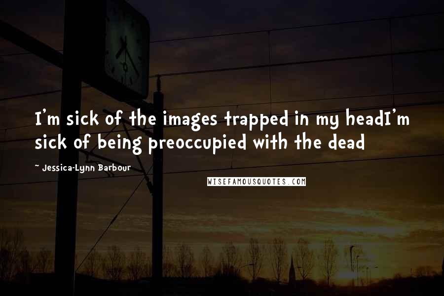 Jessica-Lynn Barbour Quotes: I'm sick of the images trapped in my headI'm sick of being preoccupied with the dead