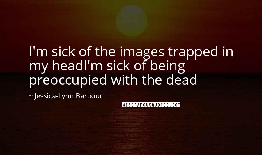 Jessica-Lynn Barbour Quotes: I'm sick of the images trapped in my headI'm sick of being preoccupied with the dead
